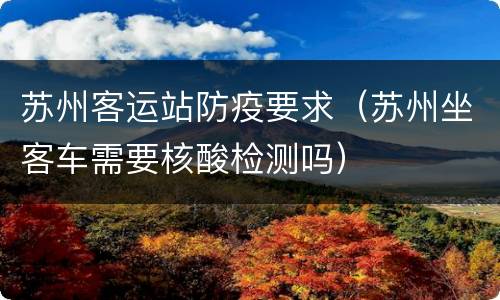 苏州客运站防疫要求（苏州坐客车需要核酸检测吗）