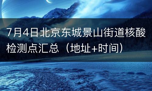 7月4日北京东城景山街道核酸检测点汇总（地址+时间）
