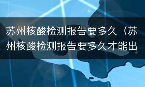 苏州核酸检测报告要多久（苏州核酸检测报告要多久才能出来）