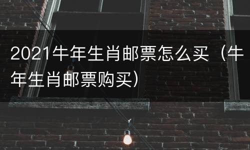 2021牛年生肖邮票怎么买（牛年生肖邮票购买）