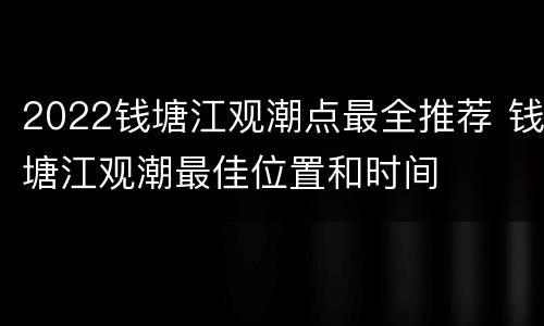 2022钱塘江观潮点最全推荐 钱塘江观潮最佳位置和时间
