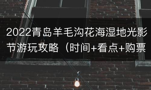 2022青岛羊毛沟花海湿地光影节游玩攻略（时间+看点+购票）