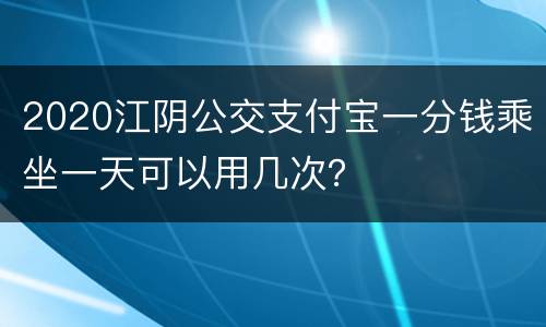2020江阴公交支付宝一分钱乘坐一天可以用几次？