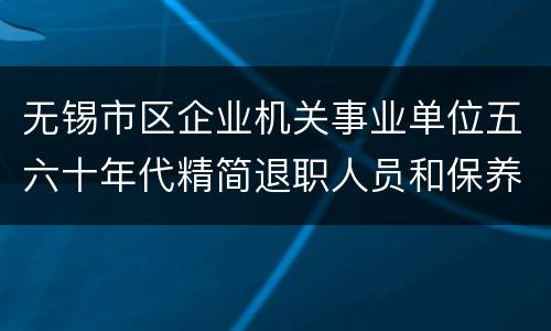 无锡市区企业机关事业单位五六十年代精简退职人员和保养人员补助金提高