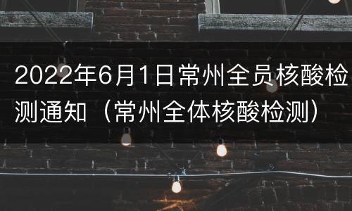 2022年6月1日常州全员核酸检测通知（常州全体核酸检测）