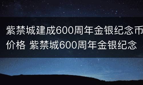 紫禁城建成600周年金银纪念币价格 紫禁城600周年金银纪念币市场价格
