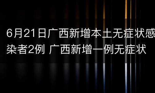 6月21日广西新增本土无症状感染者2例 广西新增一例无症状感染者