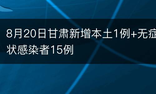 8月20日甘肃新增本土1例+无症状感染者15例