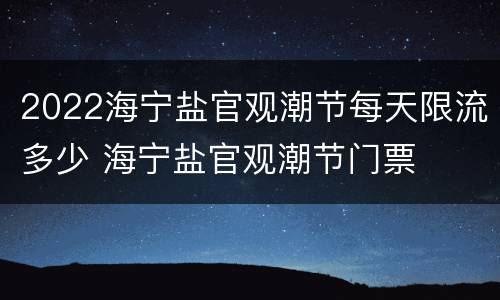 2022海宁盐官观潮节每天限流多少 海宁盐官观潮节门票