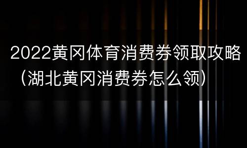 2022黄冈体育消费券领取攻略（湖北黄冈消费券怎么领）