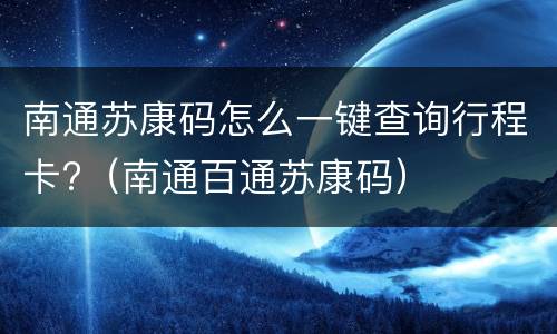 南通苏康码怎么一键查询行程卡?（南通百通苏康码）