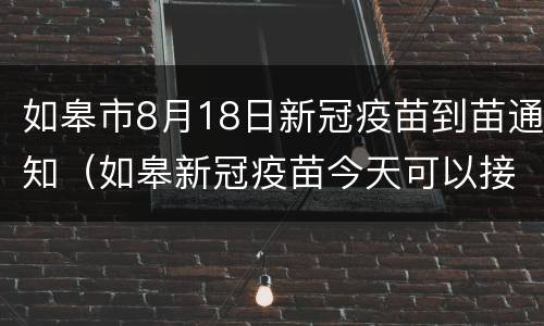 如皋市8月18日新冠疫苗到苗通知（如皋新冠疫苗今天可以接种吗）