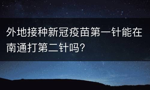 外地接种新冠疫苗第一针能在南通打第二针吗?