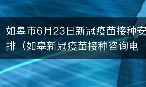 如皋市6月23日新冠疫苗接种安排（如皋新冠疫苗接种咨询电话）