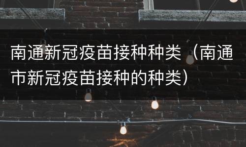 南通新冠疫苗接种种类（南通市新冠疫苗接种的种类）