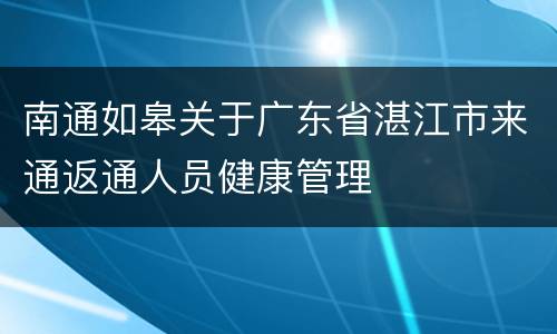 南通如皋关于广东省湛江市来通返通人员健康管理
