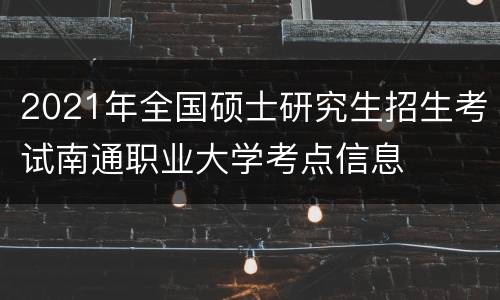 2021年全国硕士研究生招生考试南通职业大学考点信息