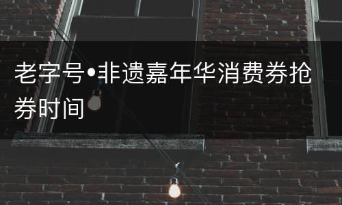 老字号•非遗嘉年华消费券抢券时间