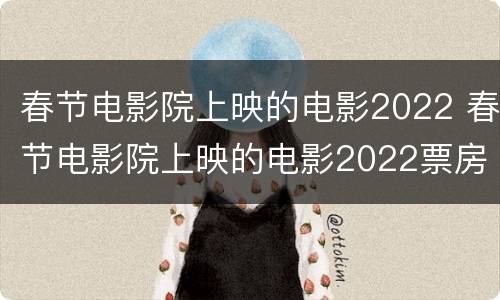 春节电影院上映的电影2022 春节电影院上映的电影2022票房