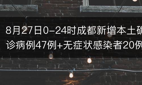 8月27日0-24时成都新增本土确诊病例47例+无症状感染者20例