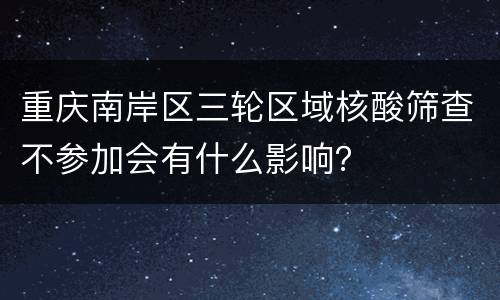 重庆南岸区三轮区域核酸筛查不参加会有什么影响？