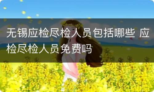 无锡应检尽检人员包括哪些 应检尽检人员免费吗