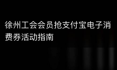 徐州工会会员抢支付宝电子消费券活动指南