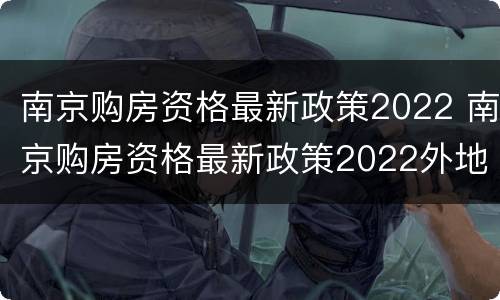 南京购房资格最新政策2022 南京购房资格最新政策2022外地人