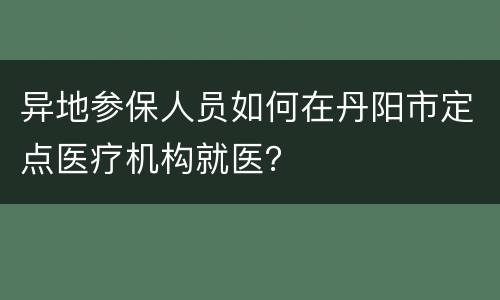 异地参保人员如何在丹阳市定点医疗机构就医？