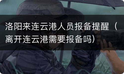 洛阳来连云港人员报备提醒（离开连云港需要报备吗）