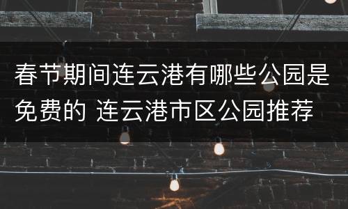 春节期间连云港有哪些公园是免费的 连云港市区公园推荐