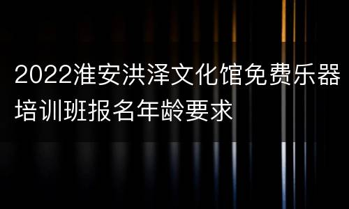 2022淮安洪泽文化馆免费乐器培训班报名年龄要求