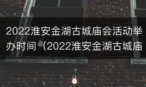 2022淮安金湖古城庙会活动举办时间（2022淮安金湖古城庙会活动举办时间表）