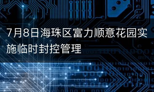 7月8日海珠区富力顺意花园实施临时封控管理