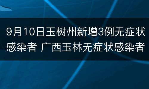 9月10日玉树州新增3例无症状感染者 广西玉林无症状感染者