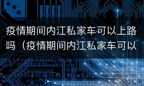 疫情期间内江私家车可以上路吗（疫情期间内江私家车可以上路吗今天）