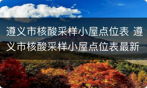 遵义市核酸采样小屋点位表 遵义市核酸采样小屋点位表最新