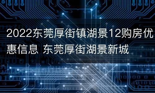 2022东莞厚街镇湖景12购房优惠信息 东莞厚街湖景新城