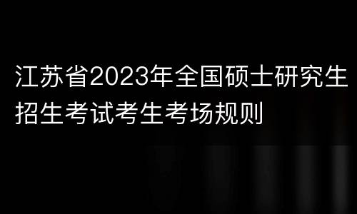 江苏省2023年全国硕士研究生招生考试考生考场规则