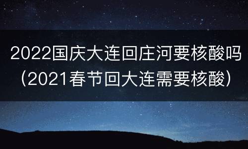 2022国庆大连回庄河要核酸吗（2021春节回大连需要核酸）
