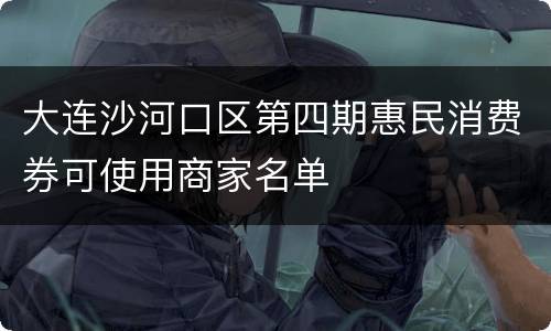 大连沙河口区第四期惠民消费券可使用商家名单
