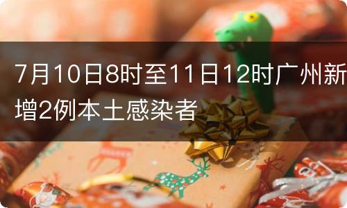 7月10日8时至11日12时广州新增2例本土感染者