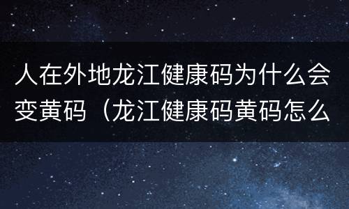 人在外地龙江健康码为什么会变黄码（龙江健康码黄码怎么能变成绿码）