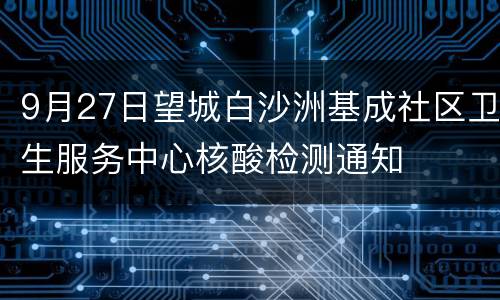 9月27日望城白沙洲基成社区卫生服务中心核酸检测通知