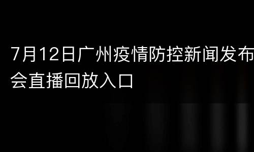 7月12日广州疫情防控新闻发布会直播回放入口