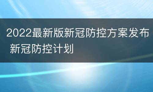 2022最新版新冠防控方案发布 新冠防控计划