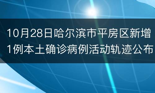 10月28日哈尔滨市平房区新增1例本土确诊病例活动轨迹公布