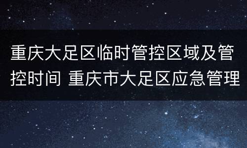重庆大足区临时管控区域及管控时间 重庆市大足区应急管理局