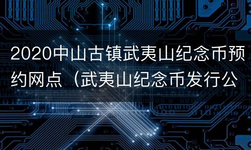 2020中山古镇武夷山纪念币预约网点（武夷山纪念币发行公告2020预约新消息）
