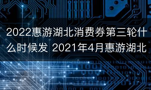 2022惠游湖北消费券第三轮什么时候发 2021年4月惠游湖北活动